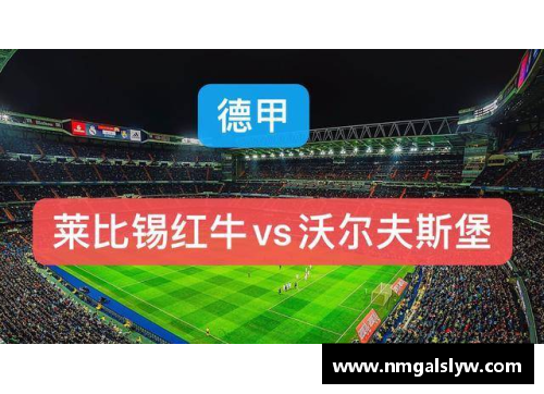 德甲沃尔夫斯堡VS莱比锡红牛：狼堡主场有保证，莱红牛攻防激烈对决